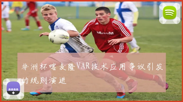 非洲杯喀麦隆VAR技术应用争议引发的规则演进