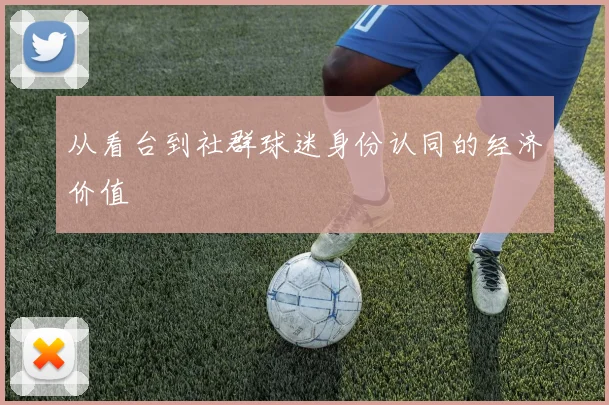 从看台到社群球迷身份认同的经济价值