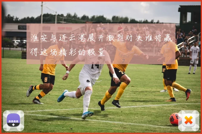 淮安与连云港展开激烈对决谁将赢得这场精彩的较量