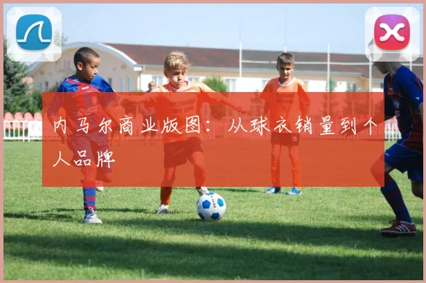 内马尔商业版图：从球衣销量到个人品牌