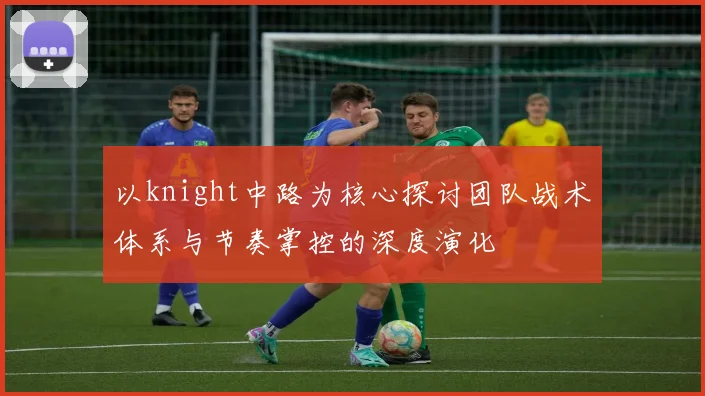 以knight中路为核心探讨团队战术体系与节奏掌控的深度演化
