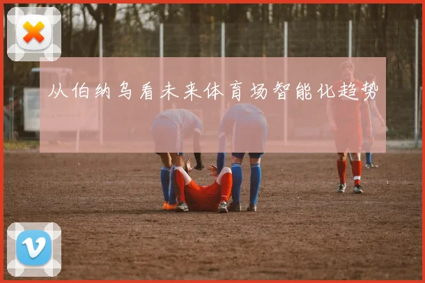 从伯纳乌看未来体育场智能化趋势