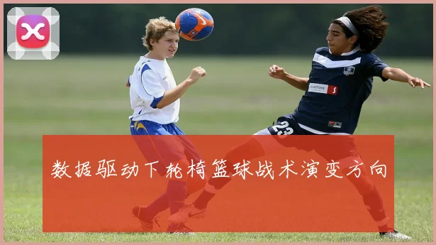 数据驱动下轮椅篮球战术演变方向