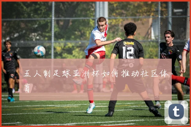 五人制足球亚洲杯如何推动社区体育