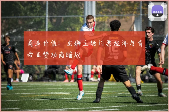 商业价值：龙狮主场门票经济与肯帝亚赞助商暗战