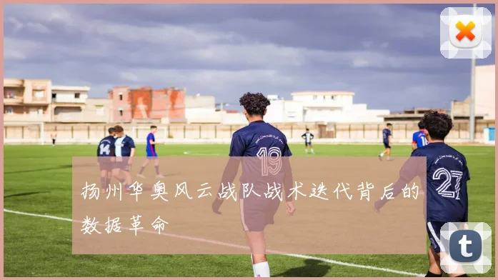 扬州华奥风云战队战术迭代背后的数据革命