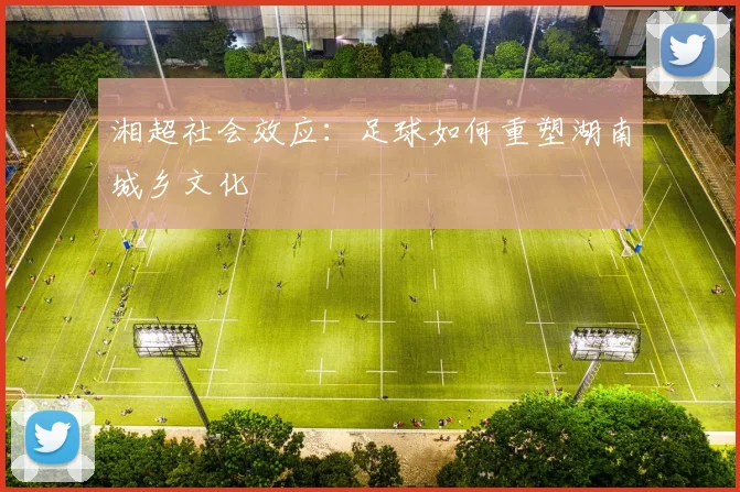 湘超社会效应：足球如何重塑湖南城乡文化