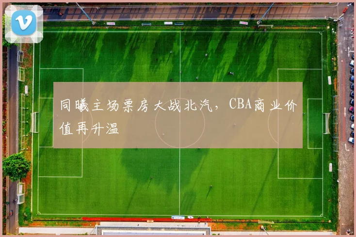 同曦主场票房大战北汽，CBA商业价值再升温