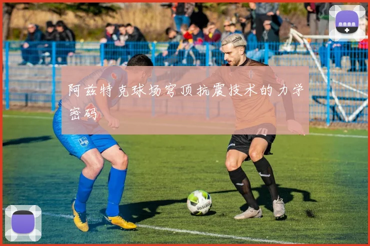 阿兹特克球场穹顶抗震技术的力学密码