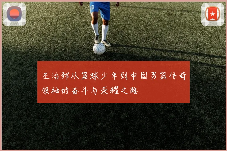 王治郅从篮球少年到中国男篮传奇领袖的奋斗与荣耀之路
