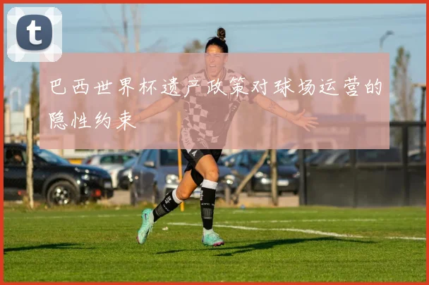 巴西世界杯遗产政策对球场运营的隐性约束