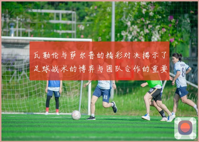 瓦勒伦与萨尔普的精彩对决揭示了足球战术的博弈与团队合作的重要性