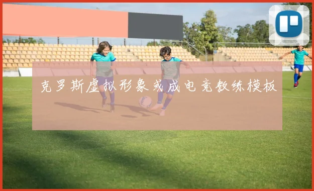 克罗斯虚拟形象或成电竞教练模板